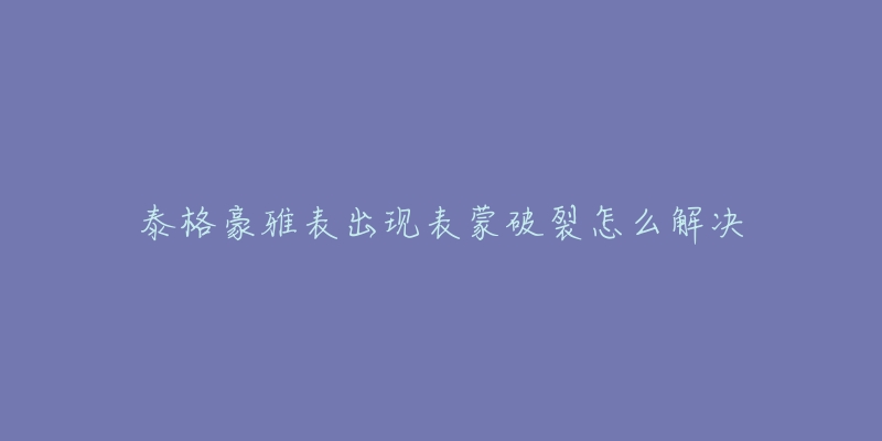 泰格豪雅表出现表蒙破裂怎么解决