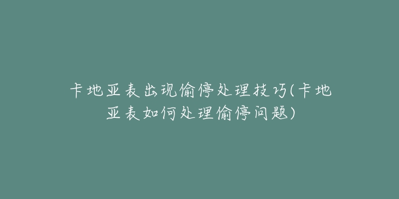 卡地亚表出现偷停处理技巧(卡地亚表如何处理偷停问题)-名表号 卡地亚表出现偷停处理技巧(卡地亚表如何处理偷停问题)