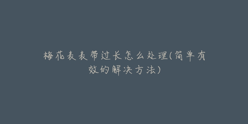 梅花表表带过长怎么处理(简单有效的解决方法)-名表号 梅花表表带过长怎么处理(简单有效的解决方法)