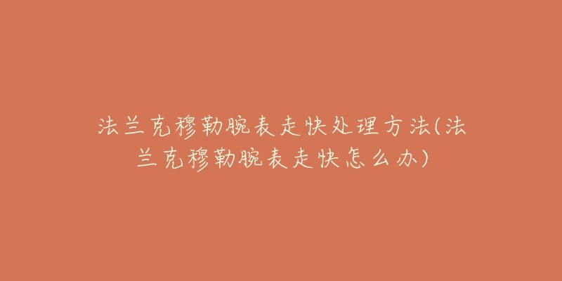 法兰克穆勒腕表走快处理方法(法兰克穆勒腕表走快怎么办)-名表号 法兰克穆勒腕表走快处理方法(法兰克穆勒腕表走快怎么办)