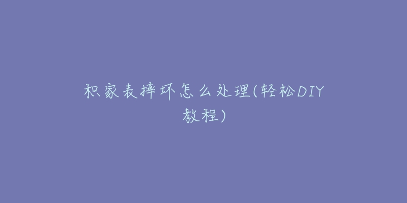积家表摔坏怎么处理(轻松DIY教程)-名表号 积家表摔坏怎么处理(轻松DIY教程)