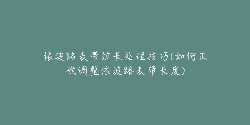 依波路表带过长处理技巧(如何正确调整依波路表带长度)-名表号 依波路表带过长处理技巧(如何正确调整依波路表带长度)