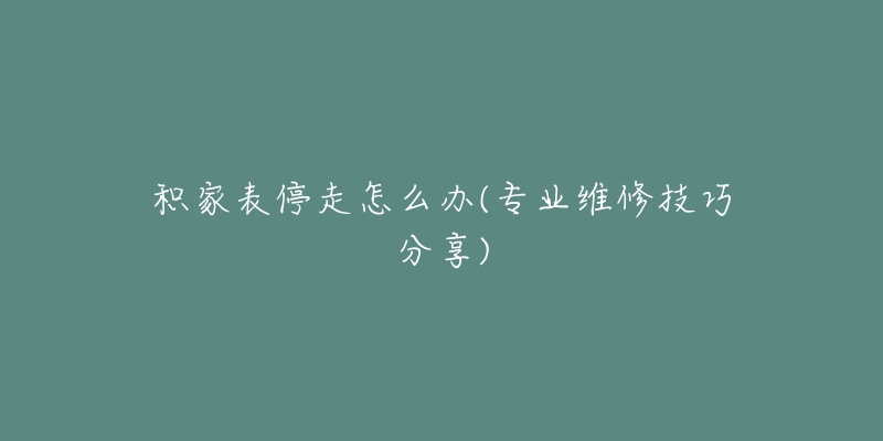积家表停走怎么办(专业维修技巧分享)-名表号 积家表停走怎么办(专业维修技巧分享)