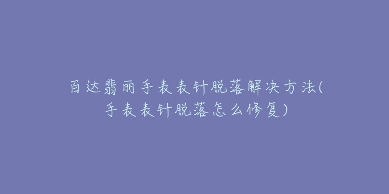 百达翡丽手表表针脱落解决方法(手表表针脱落怎么修复)-名表号 百达翡丽手表表针脱落解决方法(手表表针脱落怎么修复)
