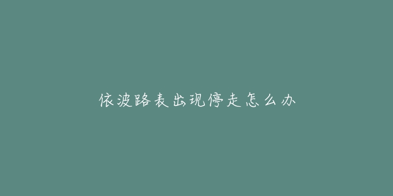 依波路表出现停走怎么办-名表号 依波路表出现停走怎么办