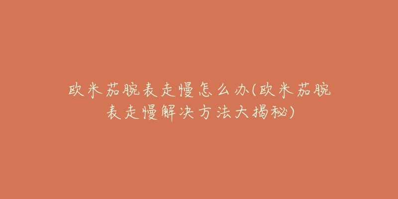欧米茄腕表走慢怎么办(欧米茄腕表走慢解决方法大揭秘)-名表号 欧米茄腕表走慢怎么办(欧米茄腕表走慢解决方法大揭秘)