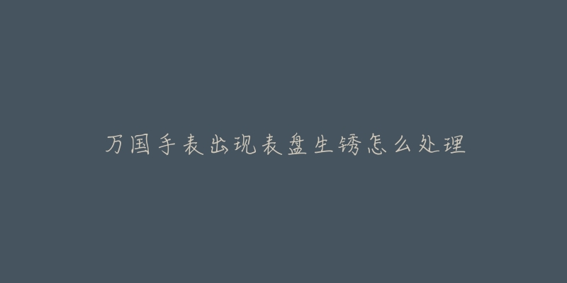 万国手表出现表盘生锈怎么处理-名表号 万国手表出现表盘生锈怎么处理