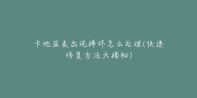 卡地亚表出现摔坏怎么处理(快速修复方法大揭秘)-名表号 卡地亚表出现摔坏怎么处理(快速修复方法大揭秘)