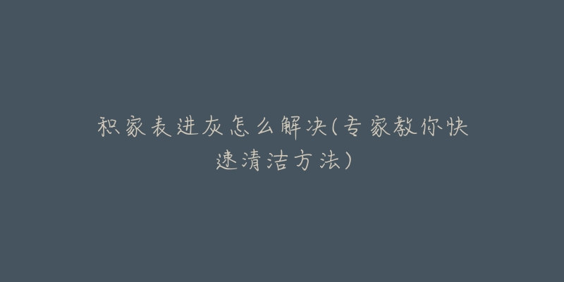积家表进灰怎么解决(专家教你快速清洁方法)-名表号 积家表进灰怎么解决(专家教你快速清洁方法)