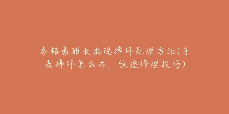 泰格豪雅表出现摔坏处理方法(手表摔坏怎么办,快速修理技巧)-名表号 泰格豪雅表出现摔坏处理方法(手表摔坏怎么办,快速修理技巧)