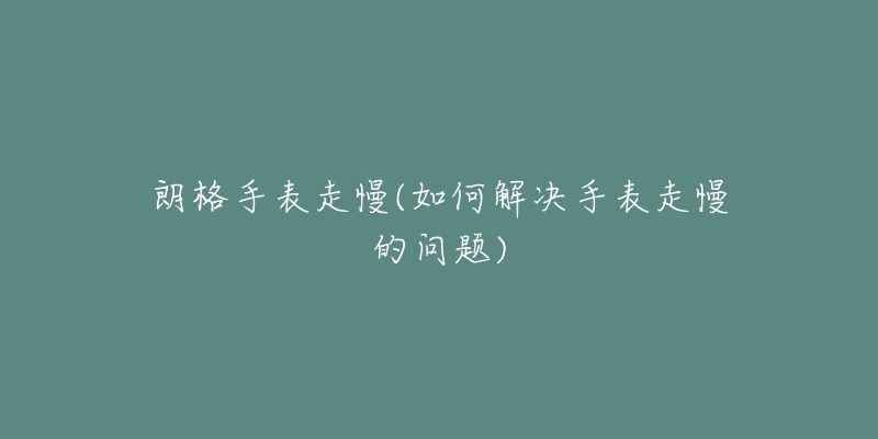 朗格手表走慢(如何解决手表走慢的问题)-名表号 朗格手表走慢(如何解决手表走慢的问题)