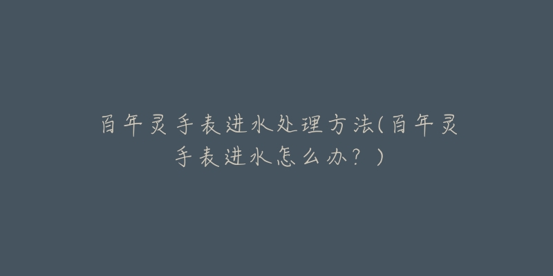 百年灵手表进水处理方法(百年灵手表进水怎么办?)-名表号 百年灵手表进水处理方法(百年灵手表进水怎么办?)
