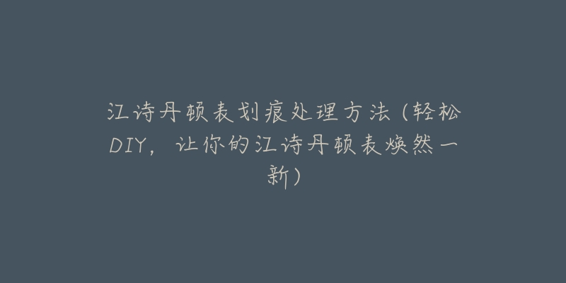 江诗丹顿表划痕处理方法 (轻松DIY,让你的江诗丹顿表焕然一新)-名表号 江诗丹顿表划痕处理方法 (轻松DIY,让你的江诗丹顿表焕然一新)