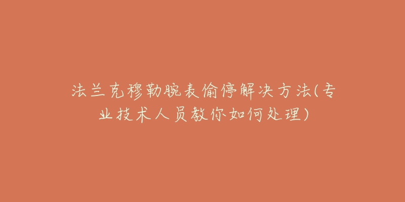 法兰克穆勒腕表偷停解决方法(专业技术人员教你如何处理)-名表号 法兰克穆勒腕表偷停解决方法(专业技术人员教你如何处理)