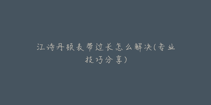 江诗丹顿表带过长怎么解决(专业技巧分享)-名表号 江诗丹顿表带过长怎么解决(专业技巧分享)