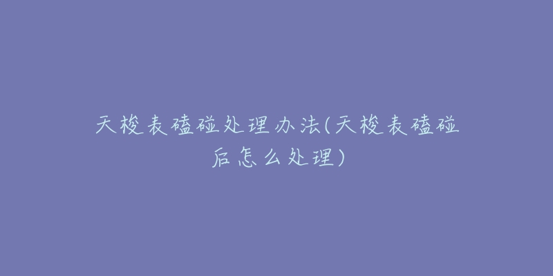 天梭表磕碰处理办法(天梭表磕碰后怎么处理)-名表号 天梭表磕碰处理办法(天梭表磕碰后怎么处理)