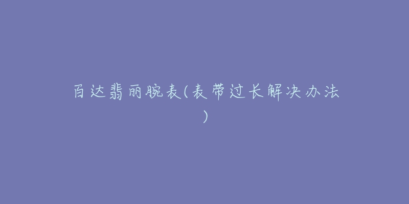 百达翡丽腕表(表带过长解决办法)-名表号 百达翡丽腕表(表带过长解决办法)