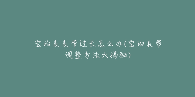 宝珀表表带过长怎么办(宝珀表带调整方法大揭秘)-名表号 宝珀表表带过长怎么办(宝珀表带调整方法大揭秘)