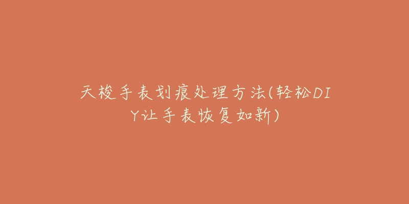 天梭手表划痕处理方法(轻松DIY让手表恢复如新)-名表号 天梭手表划痕处理方法(轻松DIY让手表恢复如新)