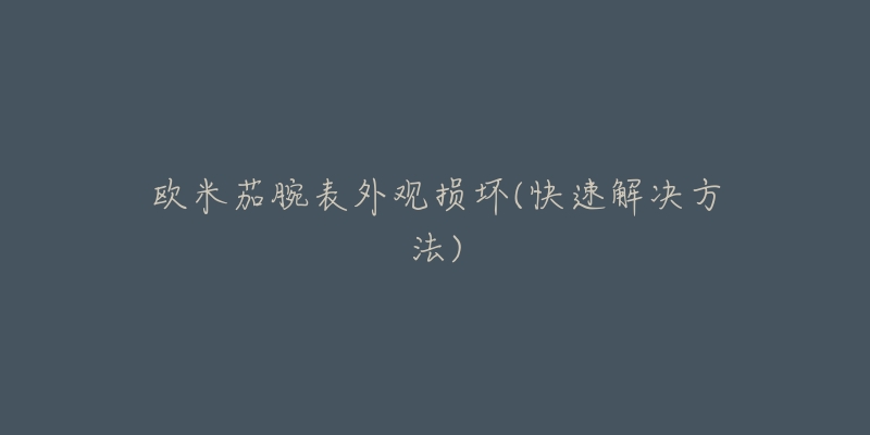 欧米茄腕表外观损坏(快速解决方法)-名表号 欧米茄腕表外观损坏(快速解决方法)