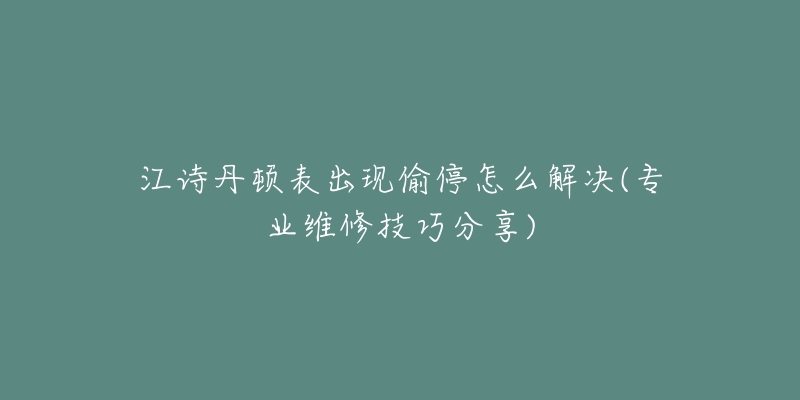 江诗丹顿表出现偷停怎么解决(专业维修技巧分享)-名表号 江诗丹顿表出现偷停怎么解决(专业维修技巧分享)