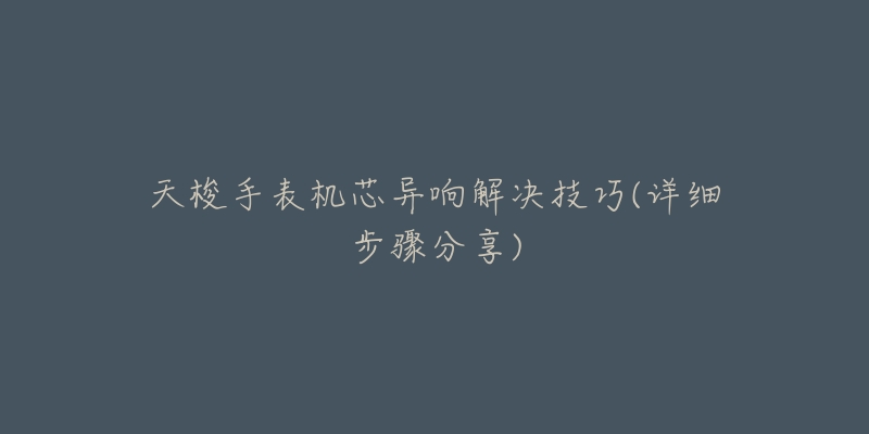 天梭手表机芯异响解决技巧(详细步骤分享)-名表号 天梭手表机芯异响解决技巧(详细步骤分享)
