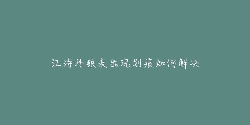 江诗丹顿表出现划痕如何解决-名表号 江诗丹顿表出现划痕如何解决