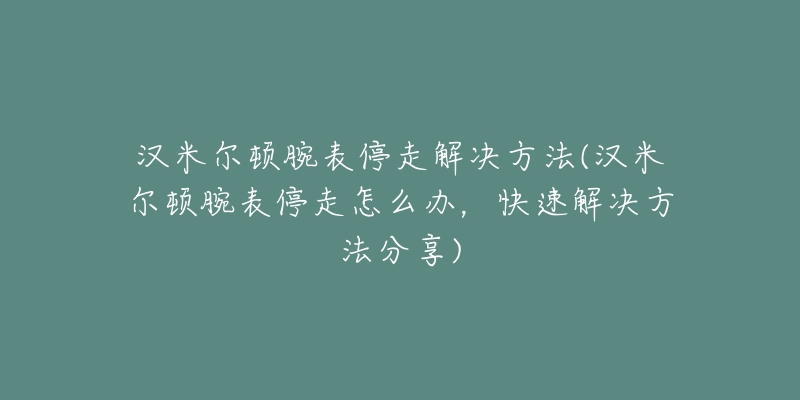 汉米尔顿腕表停走解决方法(汉米尔顿腕表停走怎么办,快速解决方法分享)-名表号 汉米尔顿腕表停走解决方法(汉米尔顿腕表停走怎么办,快速解决方法分享)