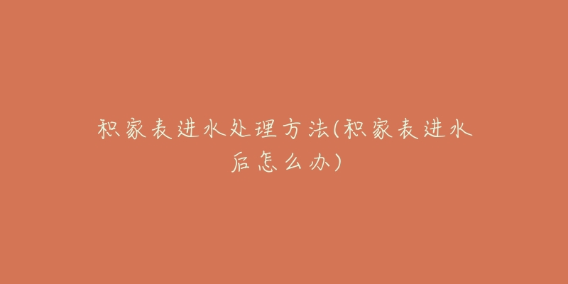 积家表进水处理方法(积家表进水后怎么办)-名表号 积家表进水处理方法(积家表进水后怎么办)