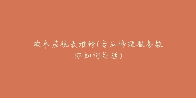 欧米茄腕表维修(专业修理服务教你如何处理)-名表号 欧米茄腕表维修(专业修理服务教你如何处理)