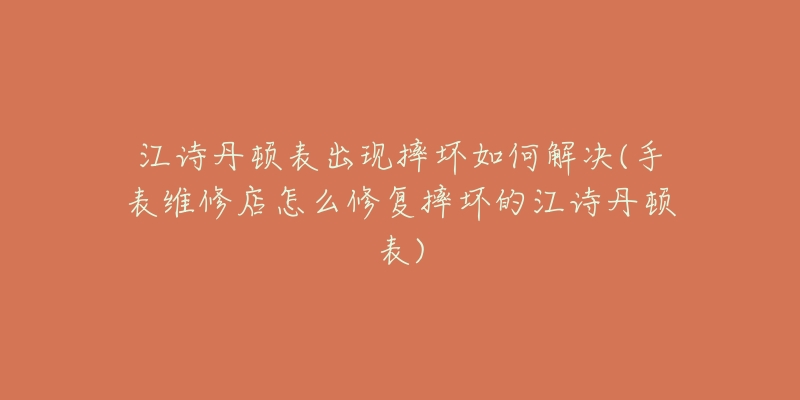 江诗丹顿表出现摔坏如何解决(手表维修店怎么修复摔坏的江诗丹顿表)-名表号 江诗丹顿表出现摔坏如何解决(手表维修店怎么修复摔坏的江诗丹顿表)