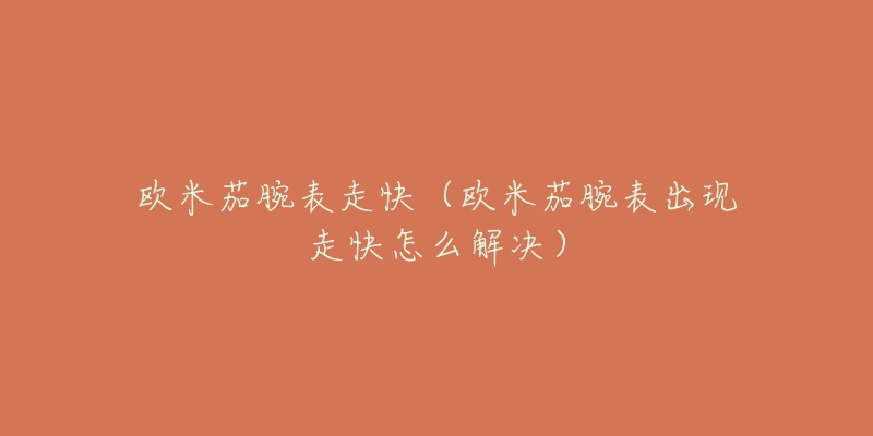 欧米茄腕表走快(欧米茄腕表出现走快怎么解决)-名表号 欧米茄腕表走快(欧米茄腕表出现走快怎么解决)