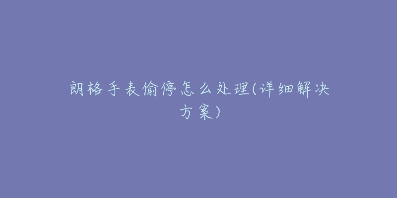 朗格手表偷停怎么处理(详细解决方案)-名表号 朗格手表偷停怎么处理(详细解决方案)