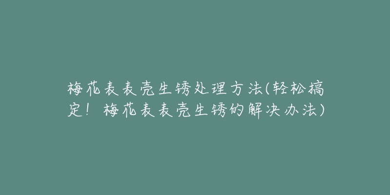 梅花表表壳生锈处理方法(轻松搞定!梅花表表壳生锈的解决办法)-名表号 梅花表表壳生锈处理方法(轻松搞定!梅花表表壳生锈的解决办法)