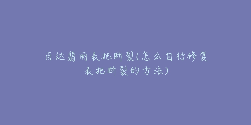 百达翡丽表把断裂(怎么自行修复表把断裂的方法)-名表号 百达翡丽表把断裂(怎么自行修复表把断裂的方法)