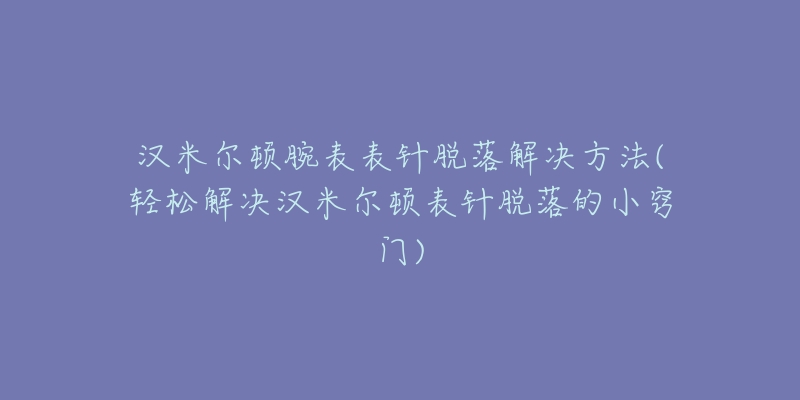 汉米尔顿腕表表针脱落解决方法(轻松解决汉米尔顿表针脱落的小窍门)-名表号 汉米尔顿腕表表针脱落解决方法(轻松解决汉米尔顿表针脱落的小窍门)