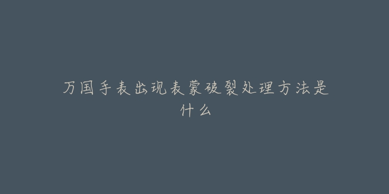 万国手表出现表蒙破裂处理方法是什么-名表号 万国手表出现表蒙破裂处理方法是什么