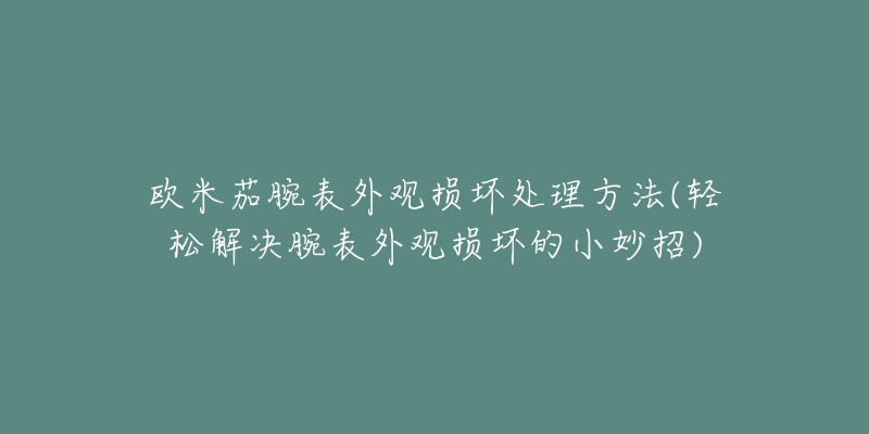 欧米茄腕表外观损坏处理方法(轻松解决腕表外观损坏的小妙招)-名表号 欧米茄腕表外观损坏处理方法(轻松解决腕表外观损坏的小妙招)