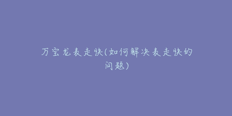 万宝龙表走快(如何解决表走快的问题)-名表号 万宝龙表走快(如何解决表走快的问题)