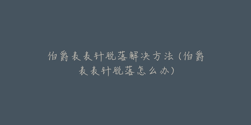 伯爵表表针脱落解决方法 (伯爵表表针脱落怎么办)-名表号 伯爵表表针脱落解决方法 (伯爵表表针脱落怎么办)