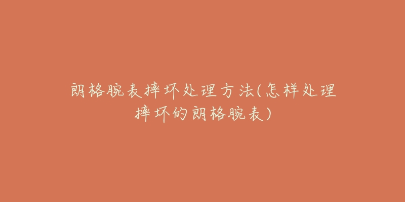 朗格腕表摔坏处理方法(怎样处理摔坏的朗格腕表)-名表号 朗格腕表摔坏处理方法(怎样处理摔坏的朗格腕表)