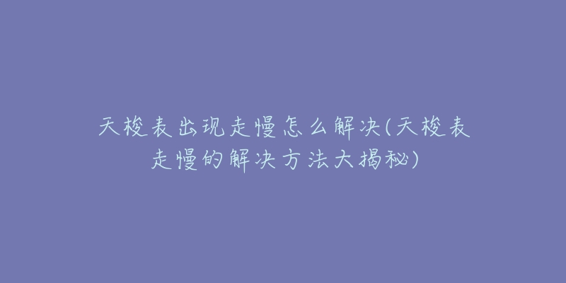 天梭表出现走慢怎么解决(天梭表走慢的解决方法大揭秘)-名表号 天梭表出现走慢怎么解决(天梭表走慢的解决方法大揭秘)