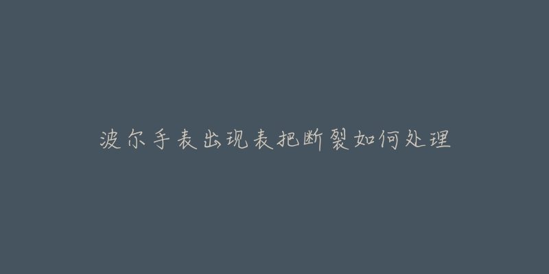 波尔手表出现表把断裂如何处理-名表号 波尔手表出现表把断裂如何处理