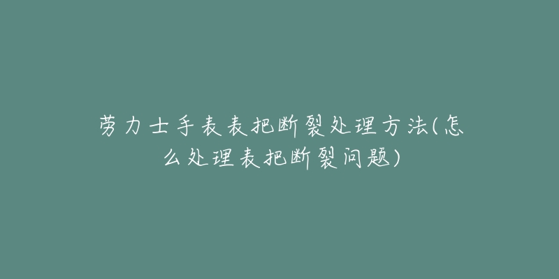 劳力士手表表把断裂处理方法(怎么处理表把断裂问题)-名表号 劳力士手表表把断裂处理方法(怎么处理表把断裂问题)