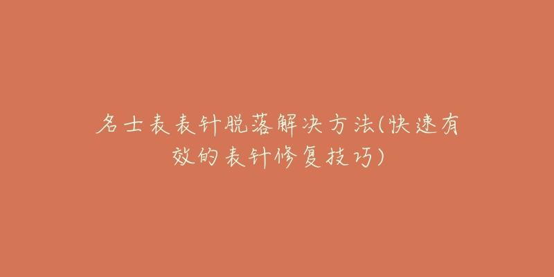 名士表表针脱落解决方法(快速有效的表针修复技巧)-名表号 名士表表针脱落解决方法(快速有效的表针修复技巧)