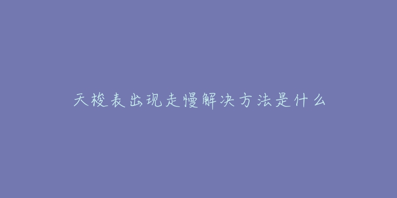 天梭表出现走慢解决方法是什么-名表号 天梭表出现走慢解决方法是什么