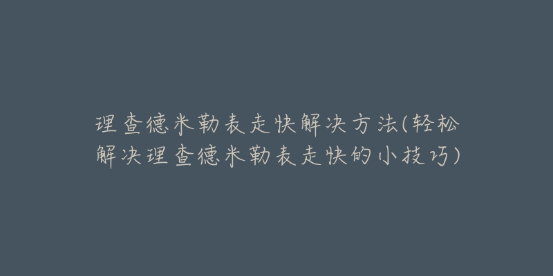 理查德米勒表走快解决方法(轻松解决理查德米勒表走快的小技巧)-名表号 理查德米勒表走快解决方法(轻松解决理查德米勒表走快的小技巧)