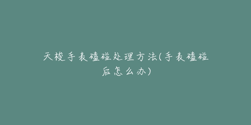 天梭手表磕碰处理方法(手表磕碰后怎么办)-名表号 天梭手表磕碰处理方法(手表磕碰后怎么办)