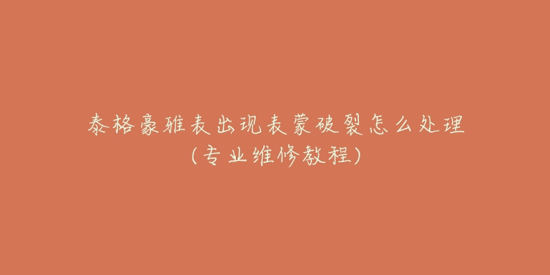 泰格豪雅表出现表蒙破裂怎么处理(专业维修教程)-名表号 泰格豪雅表出现表蒙破裂怎么处理(专业维修教程)