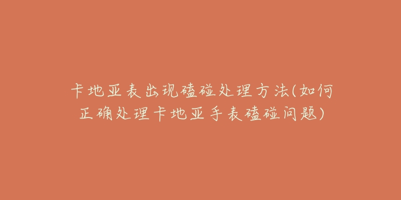卡地亚表出现磕碰处理方法(如何正确处理卡地亚手表磕碰问题)-名表号 卡地亚表出现磕碰处理方法(如何正确处理卡地亚手表磕碰问题)